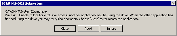 16 bit MS-DOS Subsystem -- C:\WINNT\System32/cmd.exe -- Drive A: . Unable to lock for exclusive access. Another application may be using the drive. When the other application has finished using the drive you may retry the operation. (Close, Abort, Ignore.)